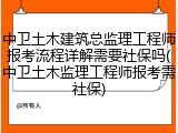 中卫土木建筑总监理工程师报考流程详解需要社保吗(中卫土木监理工程师报考需社保)