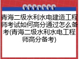 青海二级水利水电建造工程师考试如何高分通过怎么备考(青海二级水利水电工程师高分备考)