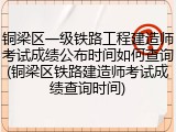 铜梁区一级铁路工程建造师考试成绩公布时间如何查询(铜梁区铁路建造师考试成绩查询时间)