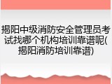 揭阳中级消防安全管理员考试找哪个机构培训靠谱呢(揭阳消防培训靠谱)