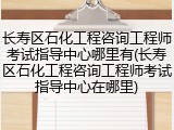 长寿区石化工程咨询工程师考试指导中心哪里有(长寿区石化工程咨询工程师考试指导中心在哪里)