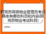 阿克苏高级物业管理员考试具体有哪些科目和内容(阿克苏物业考试科目)