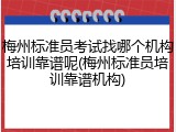 梅州标准员考试找哪个机构培训靠谱呢(梅州标准员培训靠谱机构)