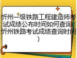 忻州一级铁路工程建造师考试成绩公布时间如何查询(忻州铁路考试成绩查询时间)