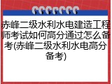 赤峰二级水利水电建造工程师考试如何高分通过怎么备考(赤峰二级水利水电高分备考)