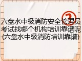 六盘水中级消防安全管理员考试找哪个机构培训靠谱呢(六盘水中级消防培训靠谱)