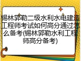 锡林郭勒二级水利水电建造工程师考试如何高分通过怎么备考(锡林郭勒水利工程师高分备考)