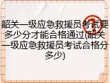 韶关一级应急救援员考试要多少分才能合格通过(韶关一级应急救援员考试合格分多少)