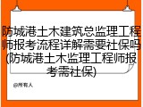 防城港土木建筑总监理工程师报考流程详解需要社保吗(防城港土木监理工程师报考需社保)