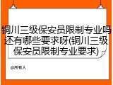 铜川三级保安员限制专业吗还有哪些要求呀(铜川三级保安员限制专业要求)