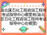 渝北区石化工程咨询工程师考试指导中心哪里有(渝北区石化工程咨询工程师考试指导中心在哪里)