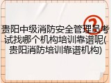 贵阳中级消防安全管理员考试找哪个机构培训靠谱呢(贵阳消防培训靠谱机构)