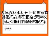 天津农林水利环评师国家有补贴吗在哪里报名(天津农林水利环评师补贴报名)