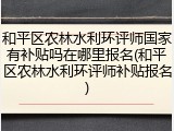和平区农林水利环评师国家有补贴吗在哪里报名(和平区农林水利环评师补贴报名)