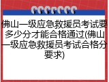 佛山一级应急救援员考试要多少分才能合格通过(佛山一级应急救援员考试合格分要求)