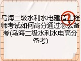 乌海二级水利水电建造工程师考试如何高分通过怎么备考(乌海二级水利水电高分备考)