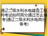通辽二级水利水电建造工程师考试如何高分通过怎么备考(通辽二级水利水电高分备考)