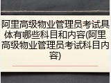 阿里高级物业管理员考试具体有哪些科目和内容(阿里高级物业管理员考试科目内容)