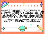 云浮中级消防安全管理员考试找哪个机构培训靠谱呢(云浮中级消防培训靠谱)