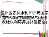 通州区农林水利环评师国家有补贴吗在哪里报名(通州农林水利环评师补贴报名)