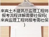 来宾土木建筑总监理工程师报考流程详解需要社保吗(来宾监理工程师报考需社保)