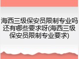 海西三级保安员限制专业吗还有哪些要求呀(海西三级保安员限制专业要求)