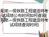 阳泉一级铁路工程建造师考试成绩公布时间如何查询(阳泉一级铁路工程建造师考试成绩查询时间)