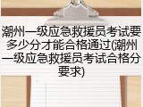 潮州一级应急救援员考试要多少分才能合格通过(潮州一级应急救援员考试合格分要求)