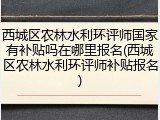 西城区农林水利环评师国家有补贴吗在哪里报名(西城区农林水利环评师补贴报名)