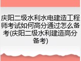 庆阳二级水利水电建造工程师考试如何高分通过怎么备考(庆阳二级水利建造高分备考)