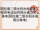 阿拉善二级水利水电建造工程师考试如何高分通过怎么备考(阿拉善二级水利水电高分备考)