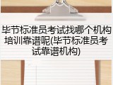 毕节标准员考试找哪个机构培训靠谱呢(毕节标准员考试靠谱机构)