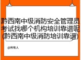 黔西南中级消防安全管理员考试找哪个机构培训靠谱呢(黔西南中级消防培训靠谱)