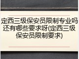 定西三级保安员限制专业吗还有哪些要求呀(定西三级保安员限制要求)