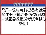 河源一级应急救援员考试要多少分才能合格通过(河源一级应急救援员考试合格分多少)