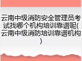云南中级消防安全管理员考试找哪个机构培训靠谱呢(云南中级消防培训靠谱机构)
