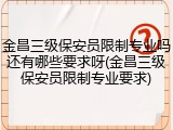 金昌三级保安员限制专业吗还有哪些要求呀(金昌三级保安员限制专业要求)