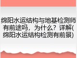 绵阳水运结构与地基检测师有前途吗,为什么?详解(绵阳水运结构检测有前景)