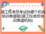 湛江标准员考试找哪个机构培训靠谱呢(湛江标准员培训靠谱机构)