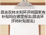 昌吉农林水利环评师国家有补贴吗在哪里报名(昌吉环评师补贴报名)