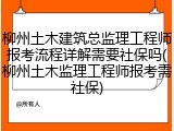 柳州土木建筑总监理工程师报考流程详解需要社保吗(柳州土木监理工程师报考需社保)