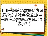 中山一级应急救援员考试要多少分才能合格通过(中山一级应急救援员考试合格分多少?)