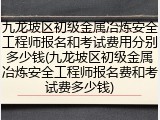 九龙坡区初级金属冶炼安全工程师报名和考试费用分别多少钱(九龙坡区初级金属冶炼安全工程师报名费和考试费多少钱)
