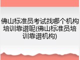 佛山标准员考试找哪个机构培训靠谱呢(佛山标准员培训靠谱机构)