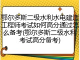 鄂尔多斯二级水利水电建造工程师考试如何高分通过怎么备考(鄂尔多斯二级水利考试高分备考)