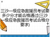 三沙一级应急救援员考试要多少分才能合格通过(三沙一级应急救援员考试合格分要求)