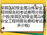 荣昌区初级金属冶炼安全工程师报名和考试费用分别多少钱(荣昌区初级金属冶炼安全工程师报名费和考试费多少钱)