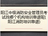 阳江中级消防安全管理员考试找哪个机构培训靠谱呢(阳江消防培训靠谱)