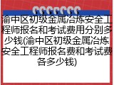渝中区初级金属冶炼安全工程师报名和考试费用分别多少钱(渝中区初级金属冶炼安全工程师报名费和考试费各多少钱)