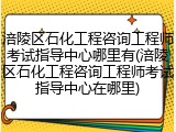 涪陵区石化工程咨询工程师考试指导中心哪里有(涪陵区石化工程咨询工程师考试指导中心在哪里)